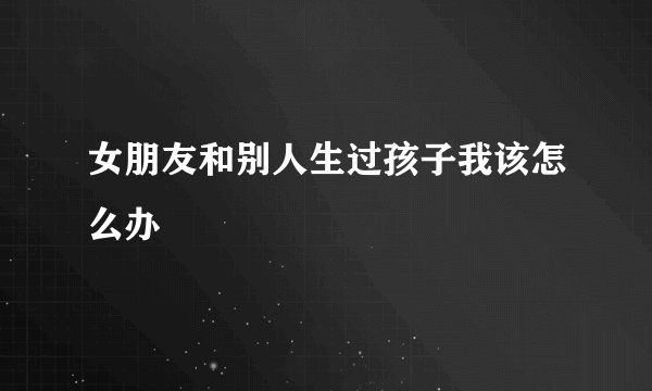 女朋友和别人生过孩子我该怎么办