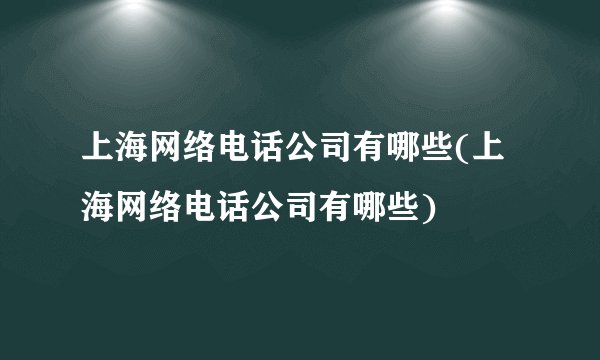上海网络电话公司有哪些(上海网络电话公司有哪些)