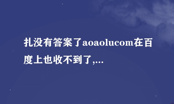 扎没有答案了aoaolucom在百度上也收不到了,什么情况www...