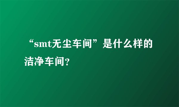 “smt无尘车间”是什么样的洁净车间？