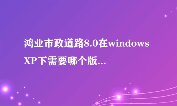鸿业市政道路8.0在windowsXP下需要哪个版本的cad