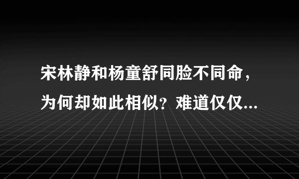 宋林静和杨童舒同脸不同命,为何却如此相似?难道仅仅是巧合吗?