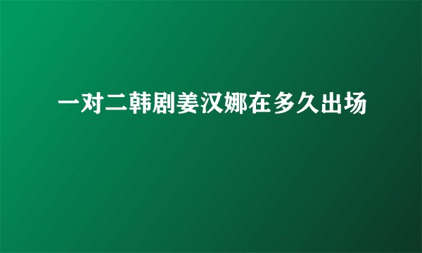一对二韩剧姜汉娜在多久出场