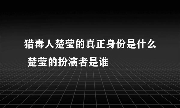 猎毒人楚莹的真正身份是什么 楚莹的扮演者是谁