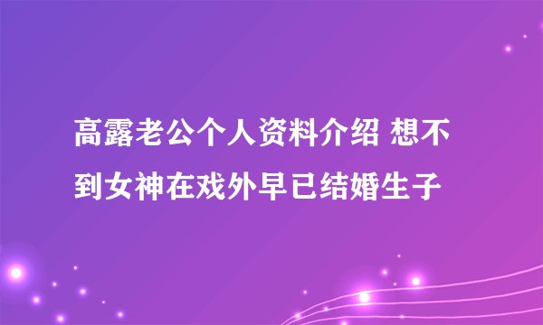 高露老公个人资料介绍 想不到女神在戏外早已结婚生子