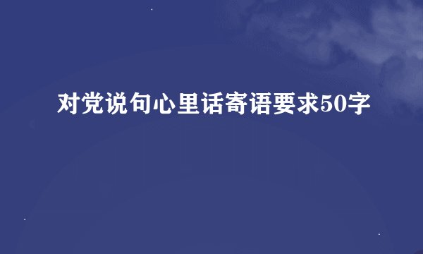 对党说句心里话寄语要求50字