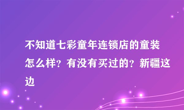 不知道七彩童年连锁店的童装怎么样？有没有买过的？新疆这边