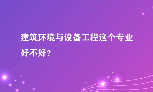 建筑环境与设备工程这个专业好不好？
