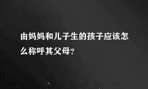 由妈妈和儿子生的孩子应该怎么称呼其父母？