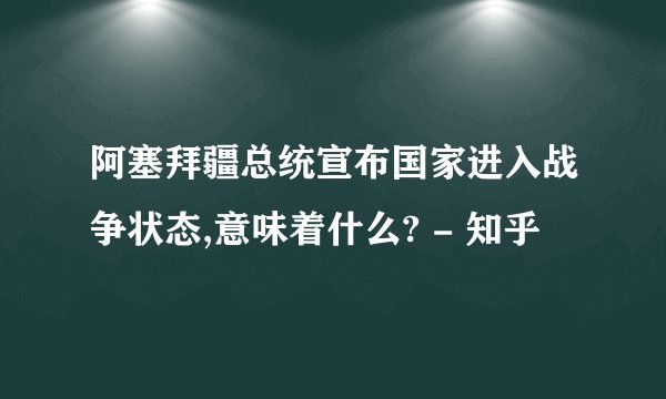 阿塞拜疆总统宣布国家进入战争状态,意味着什么? - 知乎