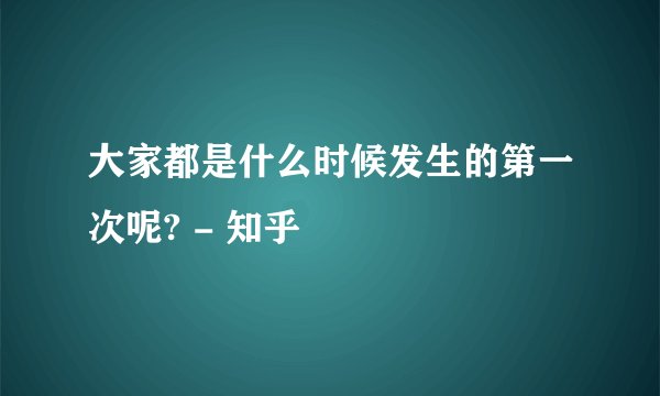 大家都是什么时候发生的第一次呢? - 知乎