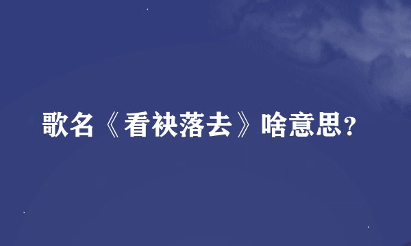 歌名《看袂落去》啥意思？