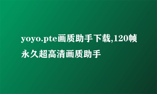 yoyo.pte画质助手下载,120帧永久超高清画质助手