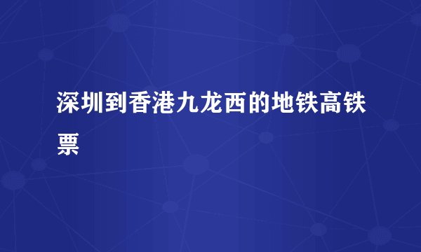 深圳到香港九龙西的地铁高铁票