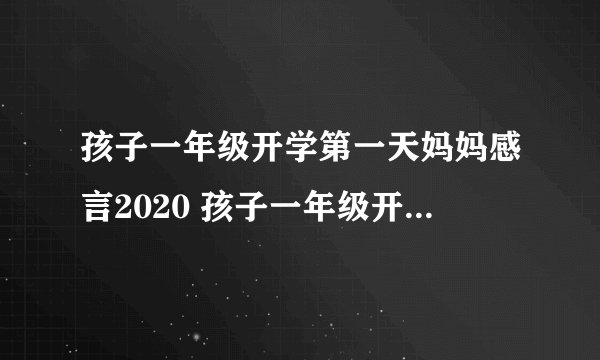 孩子一年级开学第一天妈妈感言2020 孩子一年级开学第一天妈妈感慨