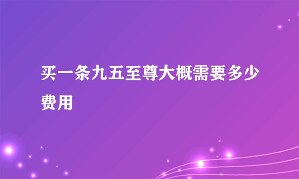买一条九五至尊大概需要多少费用