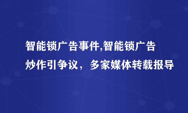 智能锁广告事件,智能锁广告炒作引争议，多家媒体转载报导