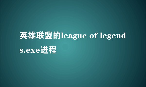 英雄联盟的league of legends.exe进程