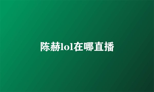 陈赫lol在哪直播