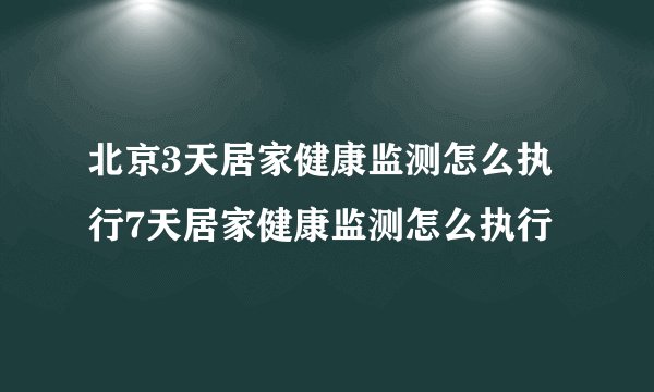 北京3天居家健康监测怎么执行7天居家健康监测怎么执行