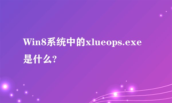 Win8系统中的xlueops.exe是什么?