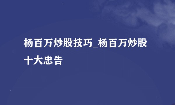 杨百万炒股技巧_杨百万炒股十大忠告