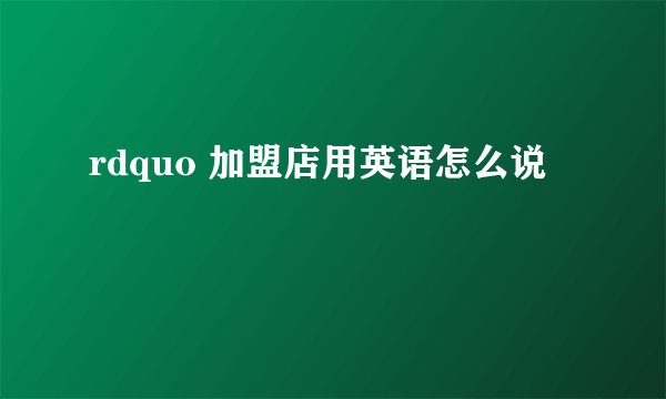 rdquo 加盟店用英语怎么说