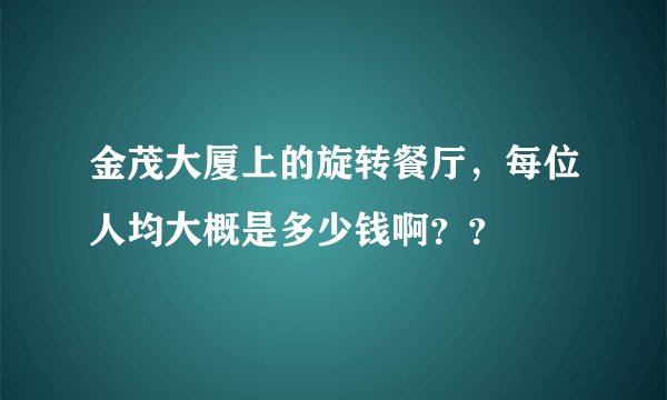 金茂大厦上的旋转餐厅,每位人均大概是多少钱啊??