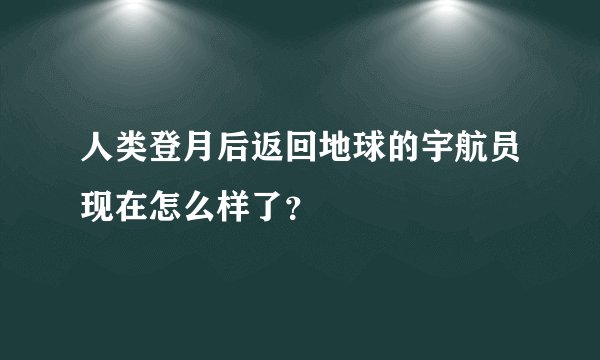 人类登月后返回地球的宇航员现在怎么样了？
