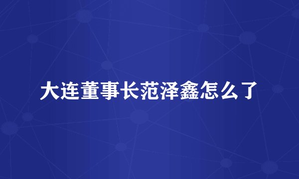 大连董事长范泽鑫怎么了