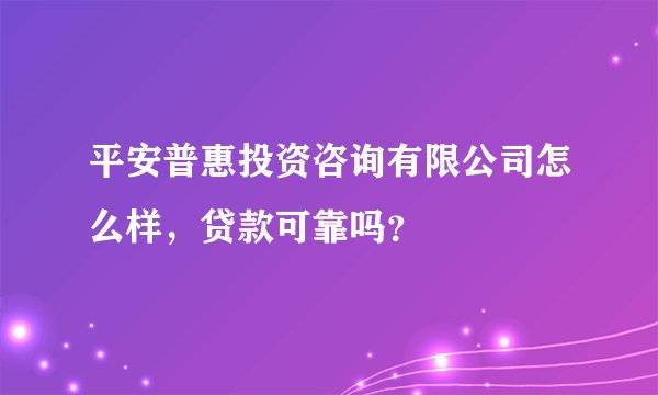 平安普惠投资咨询有限公司怎么样，贷款可靠吗？
