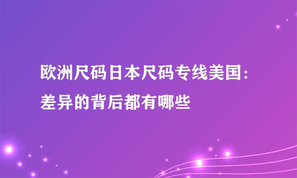 欧洲尺码日本尺码专线美国：差异的背后都有哪些