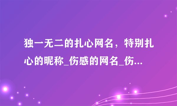 独一无二的扎心网名，特别扎心的昵称_伤感的网名_伤心透了的网名