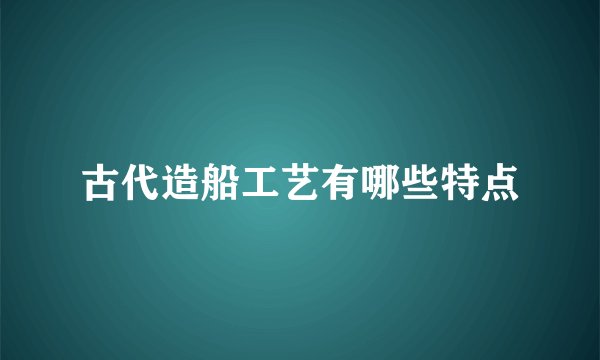 古代造船工艺有哪些特点