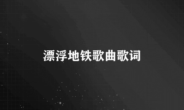 漂浮地铁歌曲歌词
