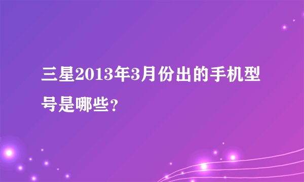 三星2013年3月份出的手机型号是哪些？