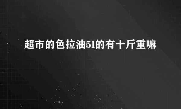超市的色拉油5l的有十斤重嘛