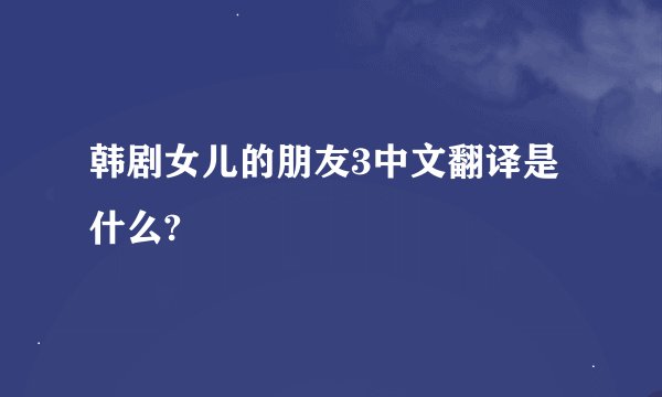 韩剧女儿的朋友3中文翻译是什么?