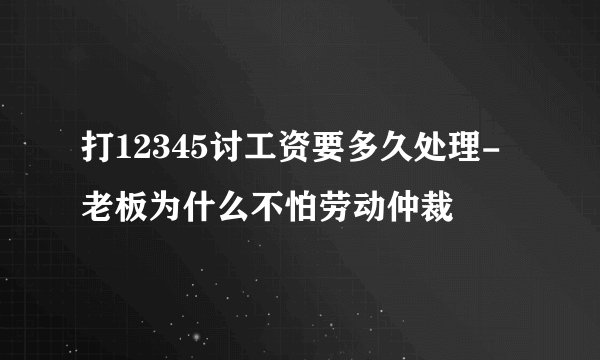打12345讨工资要多久处理-老板为什么不怕劳动仲裁