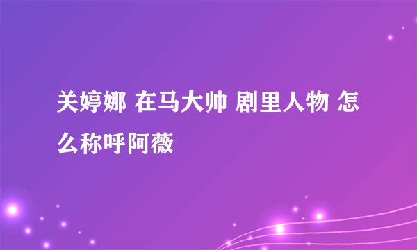 关婷娜 在马大帅 剧里人物 怎么称呼阿薇