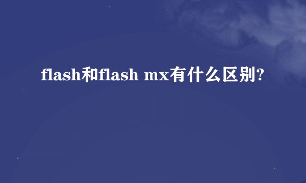 flash和flash mx有什么区别?