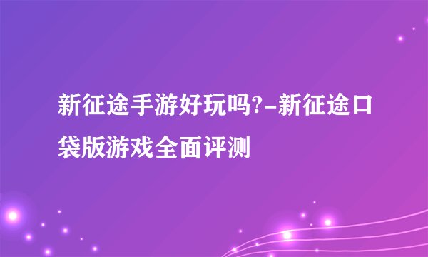 新征途手游好玩吗?-新征途口袋版游戏全面评测