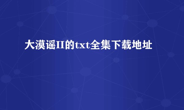 大漠谣II的txt全集下载地址