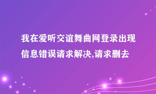 我在爱听交谊舞曲网登录出现信息错误请求解决,请求删去