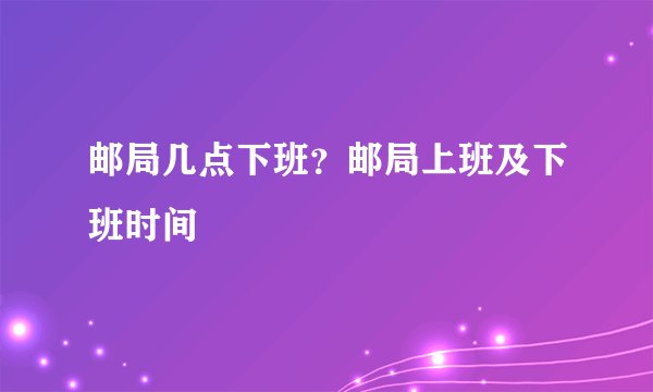 邮局几点下班？邮局上班及下班时间