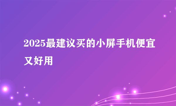 2025最建议买的小屏手机便宜又好用