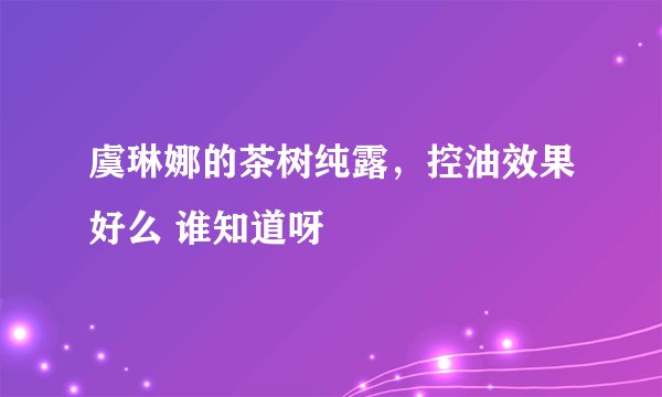 虞琳娜的茶树纯露，控油效果好么 谁知道呀