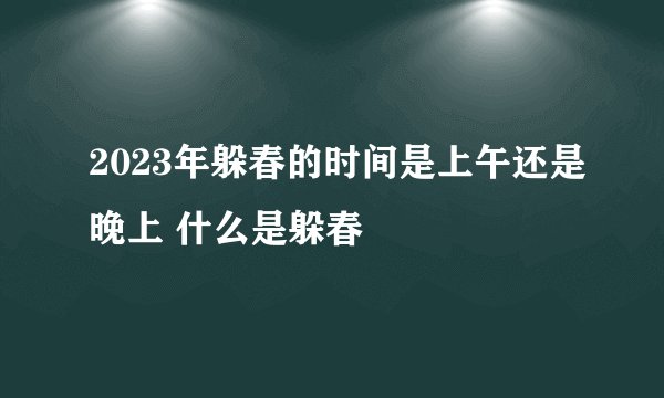 2023年躲春的时间是上午还是晚上 什么是躲春