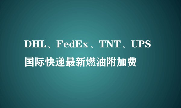 DHL、FedEx、TNT、UPS国际快递最新燃油附加费