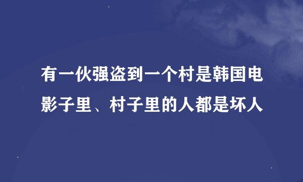 有一伙强盗到一个村是韩国电影子里、村子里的人都是坏人
